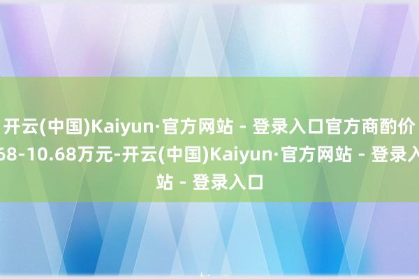 开云(中国)Kaiyun·官方网站 - 登录入口官方商酌价9.68-10.68万元-开云(中国)Kaiyun·官方网站 - 登录入口