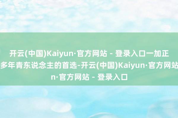 开云(中国)Kaiyun·官方网站 - 登录入口一加正成为越来越多年青东说念主的首选-开云(中国)Kaiyun·官方网站 - 登录入口