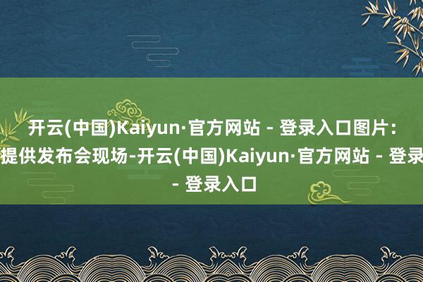 开云(中国)Kaiyun·官方网站 - 登录入口图片：企业提供发布会现场-开云(中国)Kaiyun·官方网站 - 登录入口