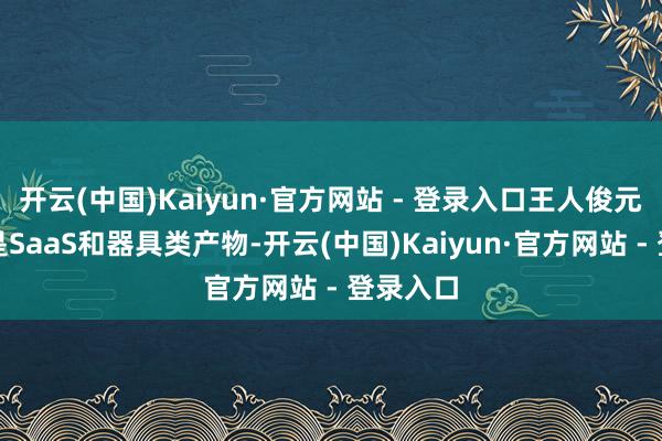 开云(中国)Kaiyun·官方网站 - 登录入口王人俊元的专长是SaaS和器具类产物-开云(中国)Kaiyun·官方网站 - 登录入口