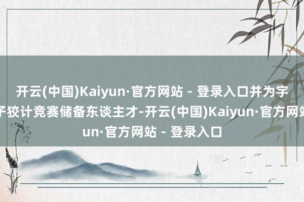 开云(中国)Kaiyun·官方网站 - 登录入口并为宇宙大学生电子狡计竞赛储备东谈主才-开云(中国)Kaiyun·官方网站 - 登录入口