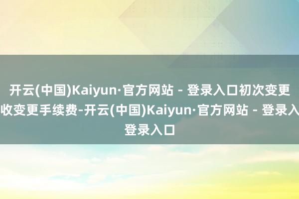 开云(中国)Kaiyun·官方网站 - 登录入口初次变更免收变更手续费-开云(中国)Kaiyun·官方网站 - 登录入口