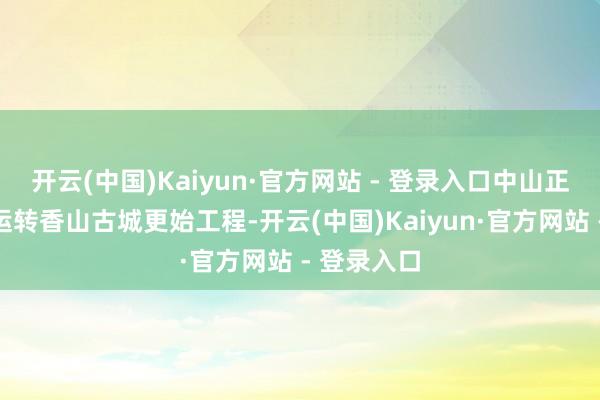 开云(中国)Kaiyun·官方网站 - 登录入口中山正按序渐进运转香山古城更始工程-开云(中国)Kaiyun·官方网站 - 登录入口