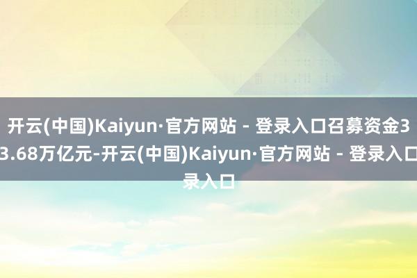开云(中国)Kaiyun·官方网站 - 登录入口召募资金33.68万亿元-开云(中国)Kaiyun·官方网站 - 登录入口