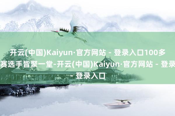 开云(中国)Kaiyun·官方网站 - 登录入口100多名参赛选手皆聚一堂-开云(中国)Kaiyun·官方网站 - 登录入口