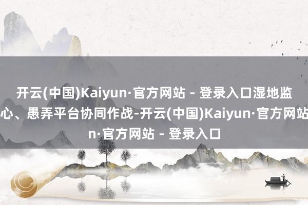 开云(中国)Kaiyun·官方网站 - 登录入口湿地监测、数据中心、愚弄平台协同作战-开云(中国)Kaiyun·官方网站 - 登录入口