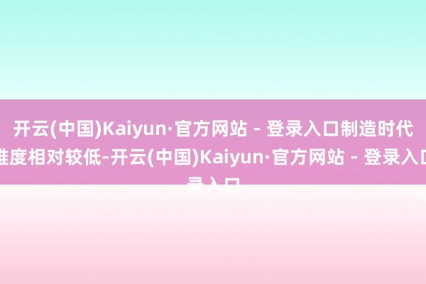 开云(中国)Kaiyun·官方网站 - 登录入口制造时代难度相对较低-开云(中国)Kaiyun·官方网站 - 登录入口