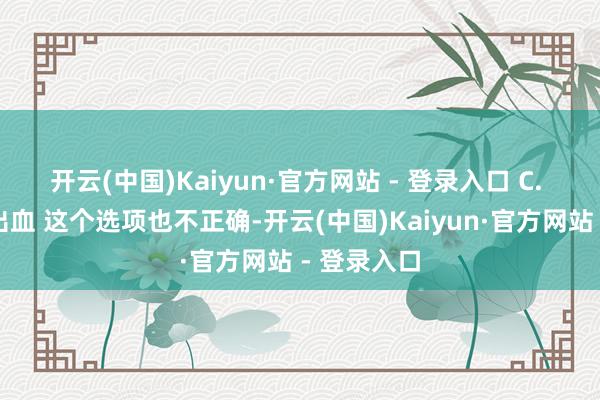 开云(中国)Kaiyun·官方网站 - 登录入口 C. 减弱术后出血 这个选项也不正确-开云(中国)Kaiyun·官方网站 - 登录入口