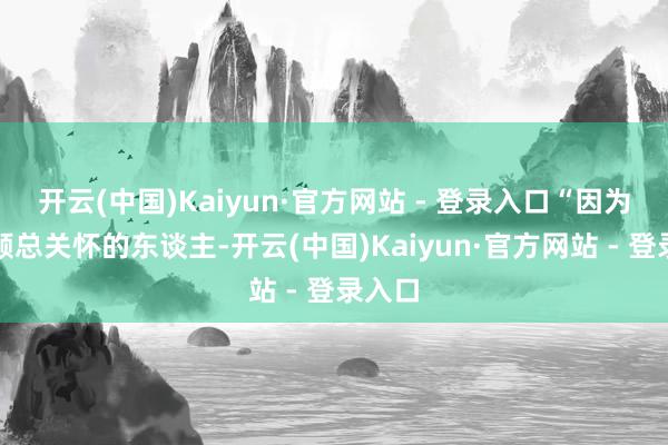 开云(中国)Kaiyun·官方网站 - 登录入口“因为不是顾总关怀的东谈主-开云(中国)Kaiyun·官方网站 - 登录入口