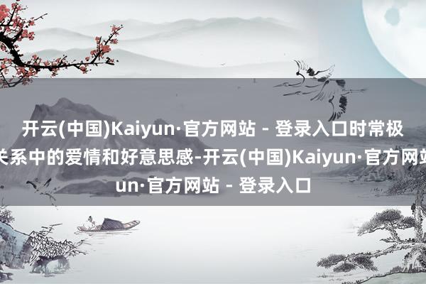 开云(中国)Kaiyun·官方网站 - 登录入口时常极度留神婚配关系中的爱情和好意思感-开云(中国)Kaiyun·官方网站 - 登录入口