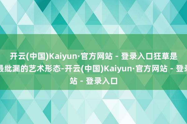 开云(中国)Kaiyun·官方网站 - 登录入口狂草是草书最纰漏的艺术形态-开云(中国)Kaiyun·官方网站 - 登录入口