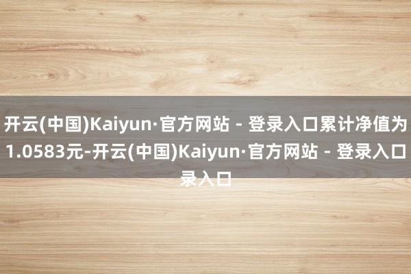 开云(中国)Kaiyun·官方网站 - 登录入口累计净值为1.0583元-开云(中国)Kaiyun·官方网站 - 登录入口