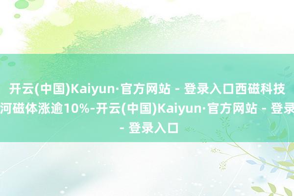 开云(中国)Kaiyun·官方网站 - 登录入口西磁科技、星河磁体涨逾10%-开云(中国)Kaiyun·官方网站 - 登录入口