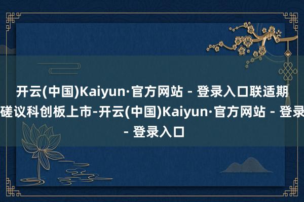 开云(中国)Kaiyun·官方网站 - 登录入口联适期间曾磋议科创板上市-开云(中国)Kaiyun·官方网站 - 登录入口