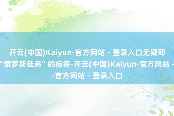 开云(中国)Kaiyun·官方网站 - 登录入口无疑即是其行为“索罗斯徒弟”的标签-开云(中国)Kaiyun·官方网站 - 登录入口