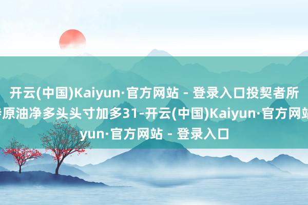 开云(中国)Kaiyun·官方网站 - 登录入口投契者所捏ICE布伦特原油净多头头寸加多31-开云(中国)Kaiyun·官方网站 - 登录入口