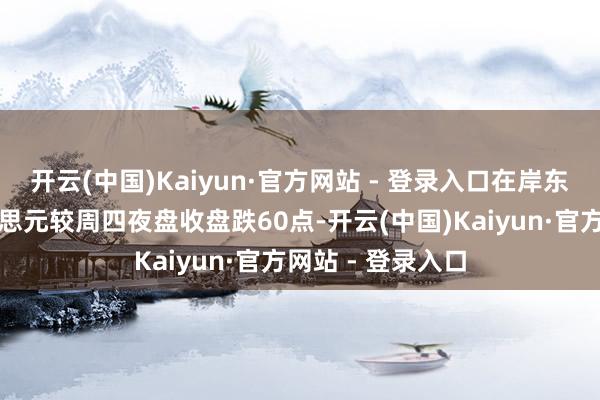 开云(中国)Kaiyun·官方网站 - 登录入口在岸东谈主民币兑好意思元较周四夜盘收盘跌60点-开云(中国)Kaiyun·官方网站 - 登录入口