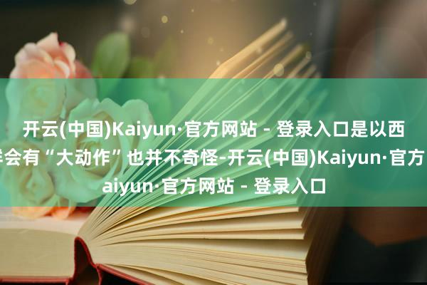 开云(中国)Kaiyun·官方网站 - 登录入口是以西方渊博揣摸朝鲜会有“大动作”也并不奇怪-开云(中国)Kaiyun·官方网站 - 登录入口