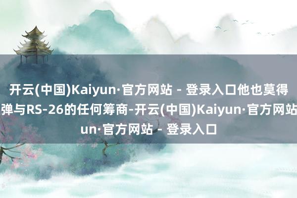 开云(中国)Kaiyun·官方网站 - 登录入口他也莫得说起这种导弹与RS-26的任何筹商-开云(中国)Kaiyun·官方网站 - 登录入口