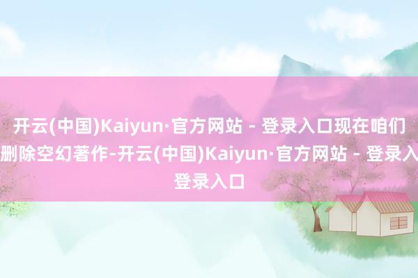 开云(中国)Kaiyun·官方网站 - 登录入口现在咱们已删除空幻著作-开云(中国)Kaiyun·官方网站 - 登录入口
