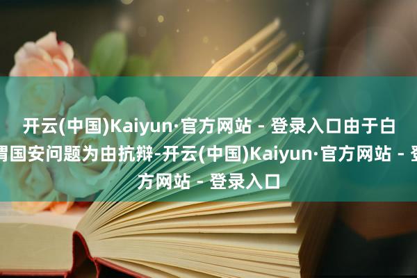 开云(中国)Kaiyun·官方网站 - 登录入口由于白宫以所谓国安问题为由抗辩-开云(中国)Kaiyun·官方网站 - 登录入口