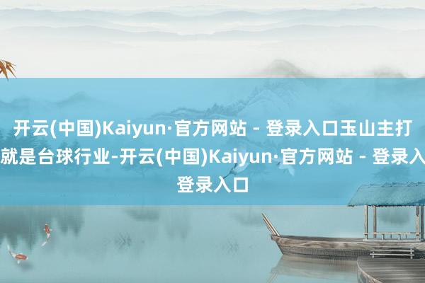 开云(中国)Kaiyun·官方网站 - 登录入口玉山主打的就是台球行业-开云(中国)Kaiyun·官方网站 - 登录入口
