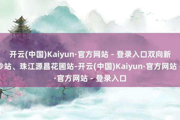 开云(中国)Kaiyun·官方网站 - 登录入口双向新增泊岸义沙站、珠江源昌花圃站-开云(中国)Kaiyun·官方网站 - 登录入口