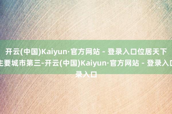 开云(中国)Kaiyun·官方网站 - 登录入口位居天下主要城市第三-开云(中国)Kaiyun·官方网站 - 登录入口