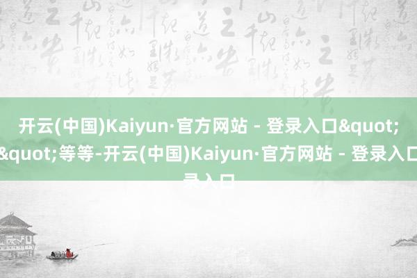 开云(中国)Kaiyun·官方网站 - 登录入口""等等-开云(中国)Kaiyun·官方网站 - 登录入口