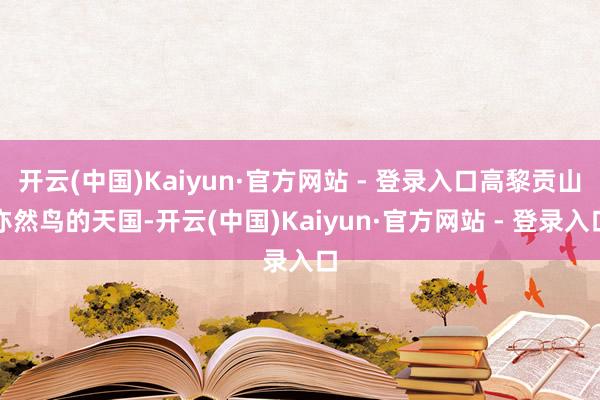 开云(中国)Kaiyun·官方网站 - 登录入口高黎贡山亦然鸟的天国-开云(中国)Kaiyun·官方网站 - 登录入口