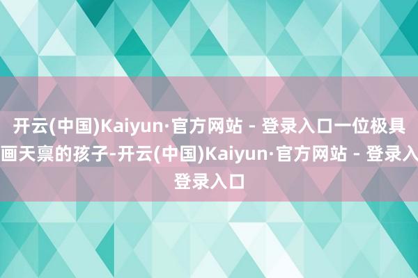开云(中国)Kaiyun·官方网站 - 登录入口一位极具绘画天禀的孩子-开云(中国)Kaiyun·官方网站 - 登录入口