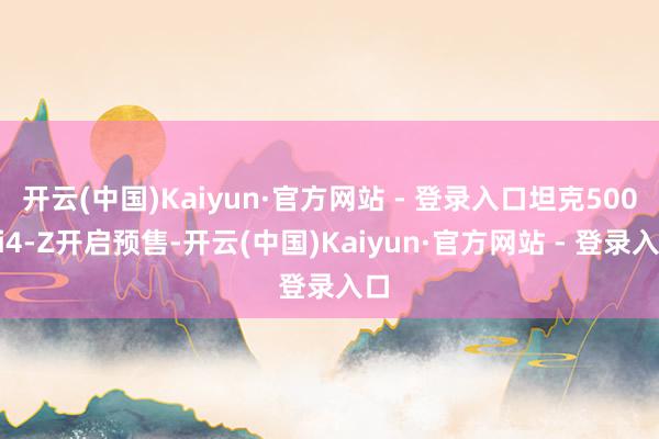 开云(中国)Kaiyun·官方网站 - 登录入口坦克500Hi4-Z开启预售-开云(中国)Kaiyun·官方网站 - 登录入口