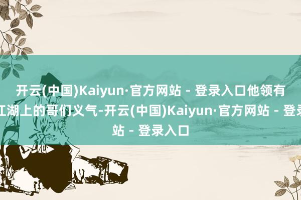 开云(中国)Kaiyun·官方网站 - 登录入口他领有的是江湖上的哥们义气-开云(中国)Kaiyun·官方网站 - 登录入口