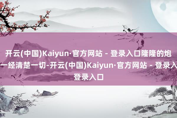 开云(中国)Kaiyun·官方网站 - 登录入口隆隆的炮声一经清楚一切-开云(中国)Kaiyun·官方网站 - 登录入口