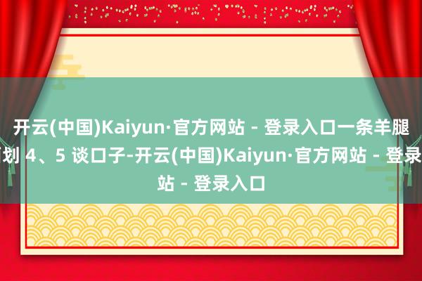 开云(中国)Kaiyun·官方网站 - 登录入口一条羊腿两面划 4、5 谈口子-开云(中国)Kaiyun·官方网站 - 登录入口