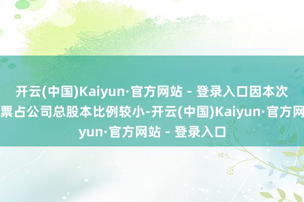 开云(中国)Kaiyun·官方网站 - 登录入口因本次授予划定性股票占公司总股本比例较小-开云(中国)Kaiyun·官方网站 - 登录入口