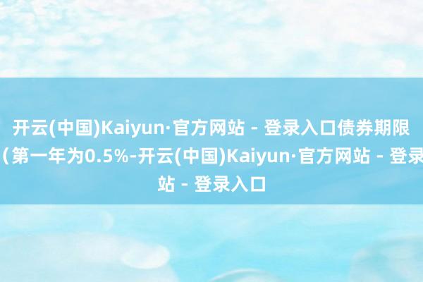 开云(中国)Kaiyun·官方网站 - 登录入口债券期限6年（第一年为0.5%-开云(中国)Kaiyun·官方网站 - 登录入口