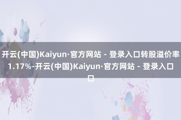 开云(中国)Kaiyun·官方网站 - 登录入口转股溢价率1.17%-开云(中国)Kaiyun·官方网站 - 登录入口