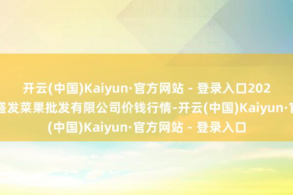 开云(中国)Kaiyun·官方网站 - 登录入口2024年12月11日沈阳盛发菜果批发有限公司价钱行情-开云(中国)Kaiyun·官方网站 - 登录入口