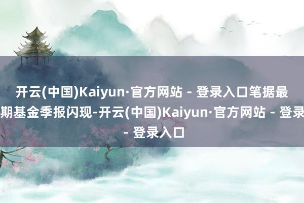 开云(中国)Kaiyun·官方网站 - 登录入口笔据最新一期基金季报闪现-开云(中国)Kaiyun·官方网站 - 登录入口