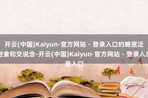 开云(中国)Kaiyun·官方网站 - 登录入口约略宽泛进食和交说念-开云(中国)Kaiyun·官方网站 - 登录入口