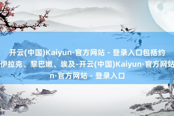 开云(中国)Kaiyun·官方网站 - 登录入口包括约旦、沙特、伊拉克、黎巴嫩、埃及-开云(中国)Kaiyun·官方网站 - 登录入口