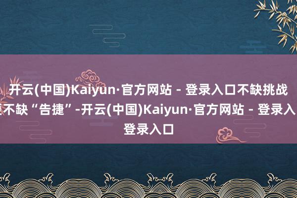 开云(中国)Kaiyun·官方网站 - 登录入口不缺挑战更不缺“告捷”-开云(中国)Kaiyun·官方网站 - 登录入口