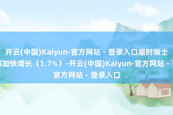 开云(中国)Kaiyun·官方网站 - 登录入口届时瑞士经济也将加快增长（1.7%）-开云(中国)Kaiyun·官方网站 - 登录入口