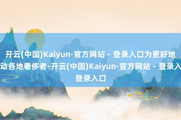 开云(中国)Kaiyun·官方网站 - 登录入口为更好地劳动各地奢侈者-开云(中国)Kaiyun·官方网站 - 登录入口