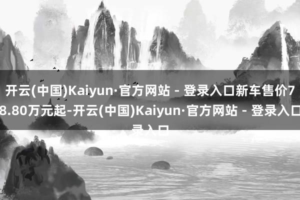 开云(中国)Kaiyun·官方网站 - 登录入口新车售价78.80万元起-开云(中国)Kaiyun·官方网站 - 登录入口