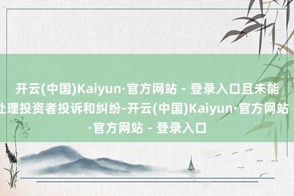 开云(中国)Kaiyun·官方网站 - 登录入口且未能实时妥善处理投资者投诉和纠纷-开云(中国)Kaiyun·官方网站 - 登录入口