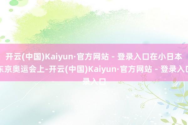 开云(中国)Kaiyun·官方网站 - 登录入口在小日本东京奥运会上-开云(中国)Kaiyun·官方网站 - 登录入口