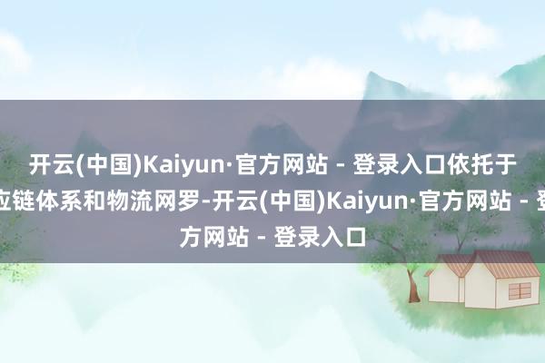 开云(中国)Kaiyun·官方网站 - 登录入口依托于大众供应链体系和物流网罗-开云(中国)Kaiyun·官方网站 - 登录入口