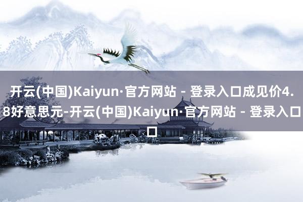 开云(中国)Kaiyun·官方网站 - 登录入口成见价4.8好意思元-开云(中国)Kaiyun·官方网站 - 登录入口